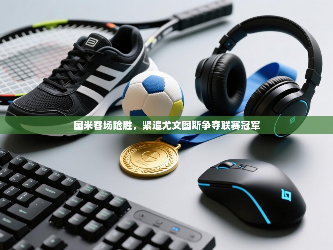 乐动体育app下载官网-国米客场险胜，紧追尤文图斯争夺联赛冠军  第1张