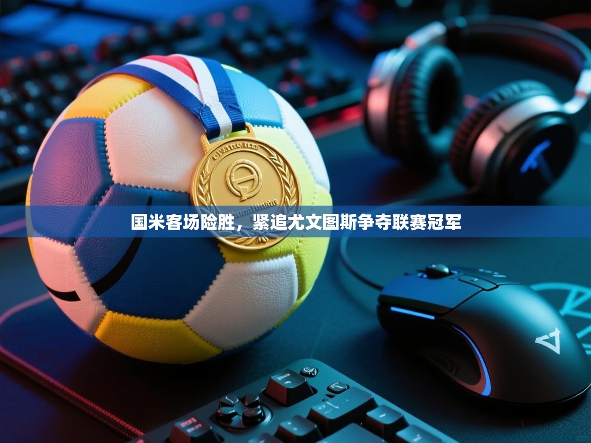 乐动体育app下载官网-国米客场险胜，紧追尤文图斯争夺联赛冠军  第2张