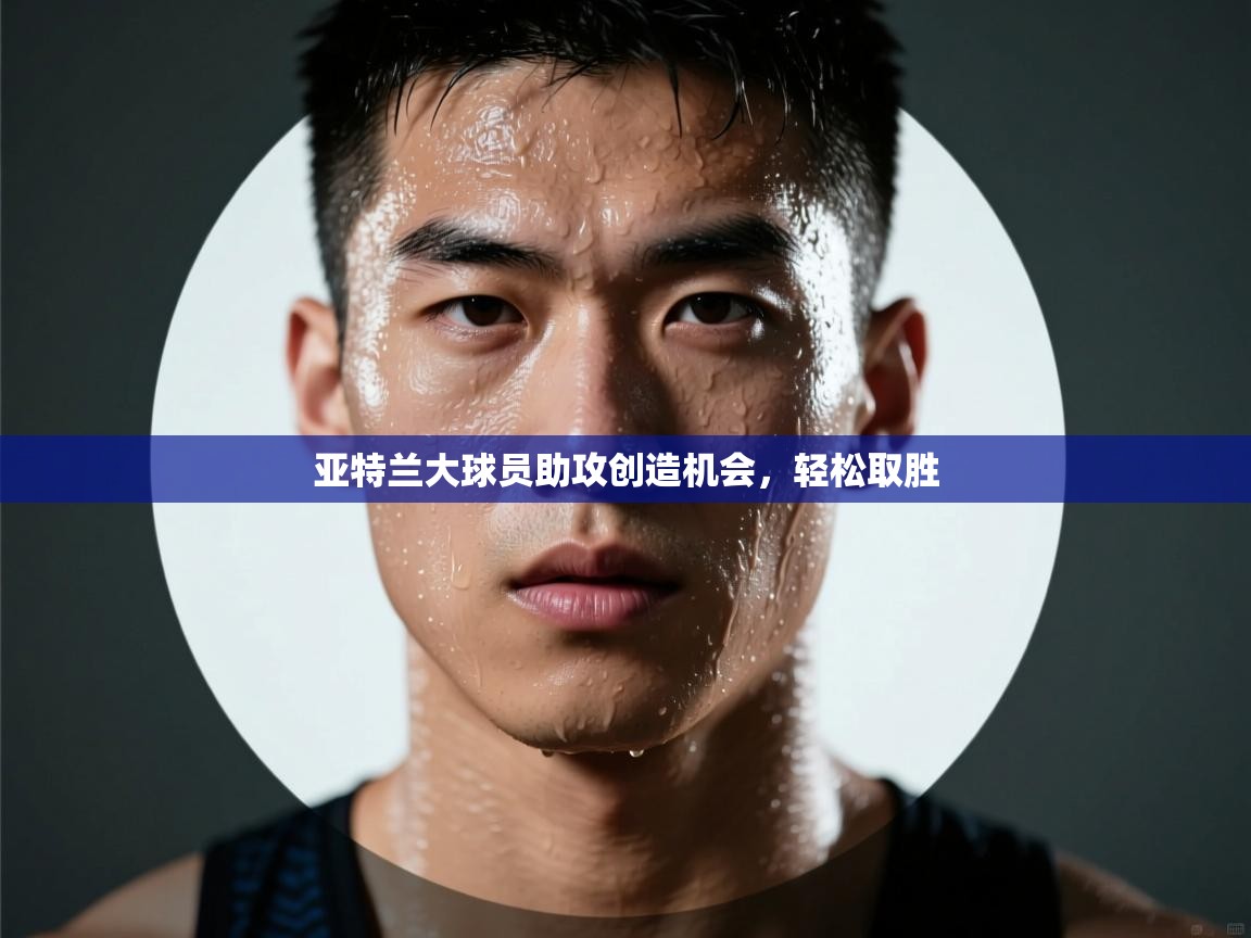 乐动体育app入口ld体育官方入口-亚特兰大球员助攻创造机会,轻松取胜 第3张