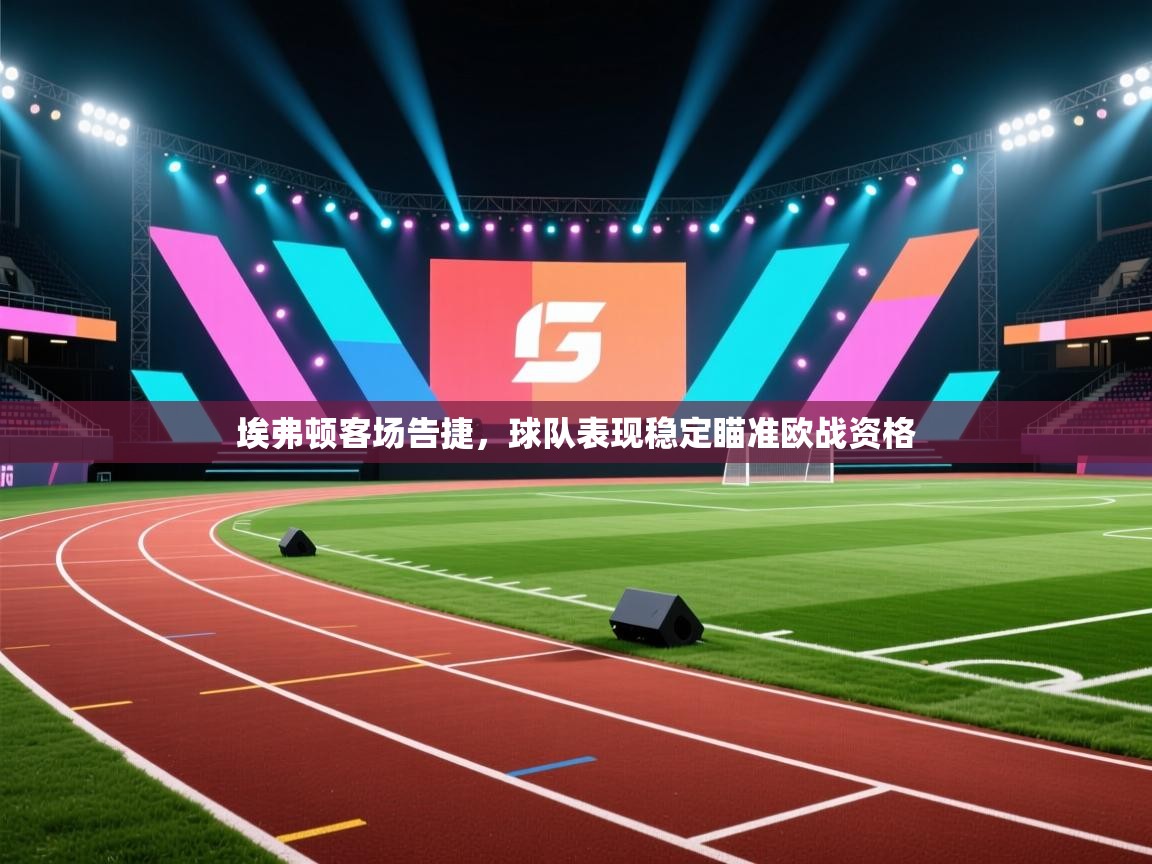 乐动体育平台-埃弗顿客场告捷，球队表现稳定瞄准欧战资格  第1张