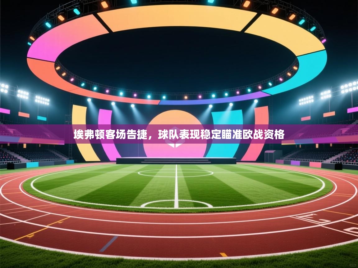 乐动体育平台-埃弗顿客场告捷，球队表现稳定瞄准欧战资格  第3张