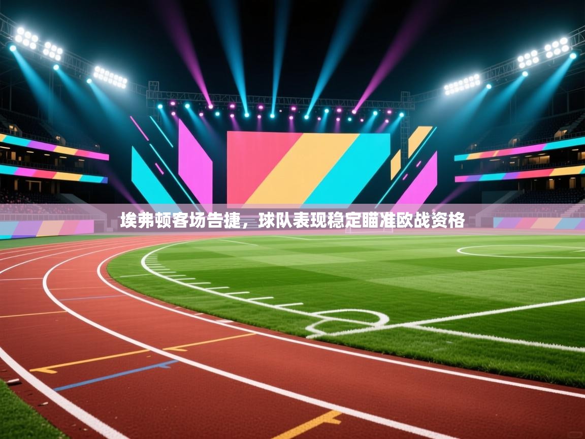 乐动体育平台-埃弗顿客场告捷，球队表现稳定瞄准欧战资格  第4张