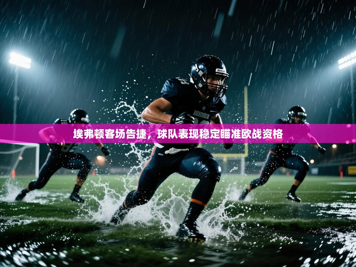 乐动体育平台-埃弗顿客场告捷，球队表现稳定瞄准欧战资格  第2张