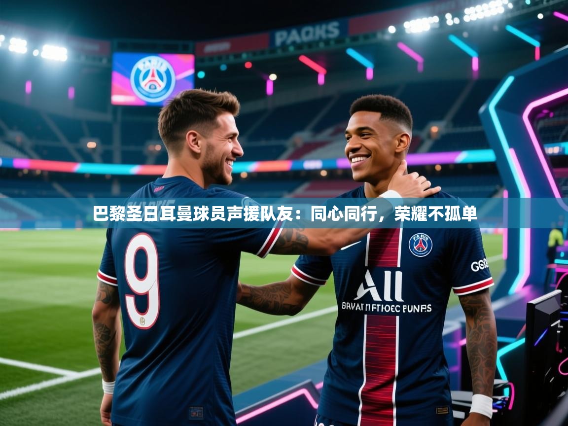 乐动体育app评价-巴黎圣日耳曼球员声援队友：同心同行，荣耀不孤单  第4张