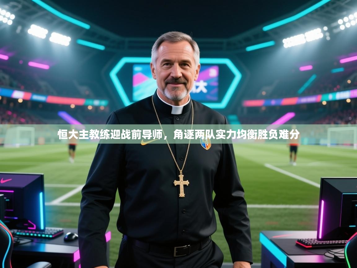 乐动体育官网地址-恒大主教练迎战前导师，角逐两队实力均衡胜负难分  第2张