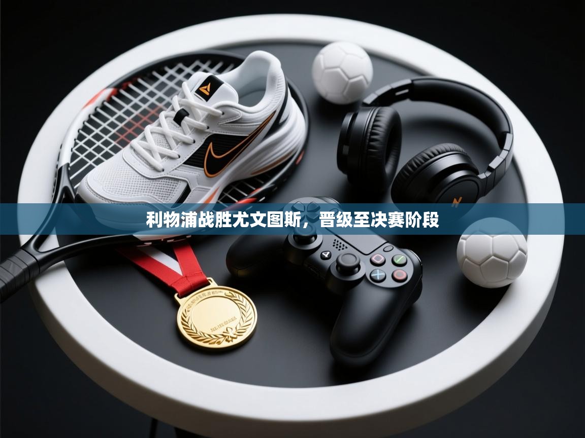 乐动体育官方网站-利物浦战胜尤文图斯,晋级至决赛阶段 第2张