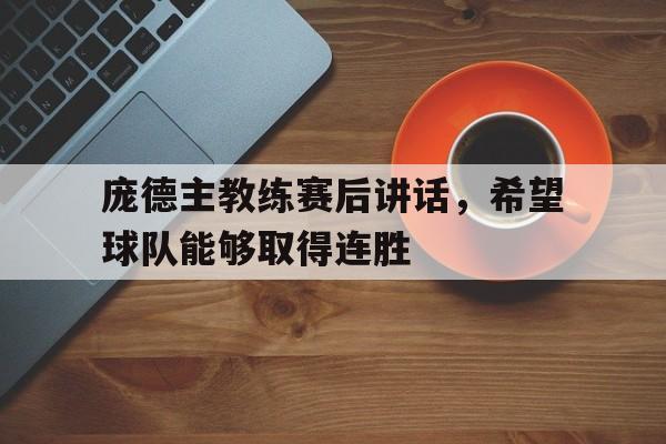 庞德主教练赛后讲话，希望球队能够取得连胜