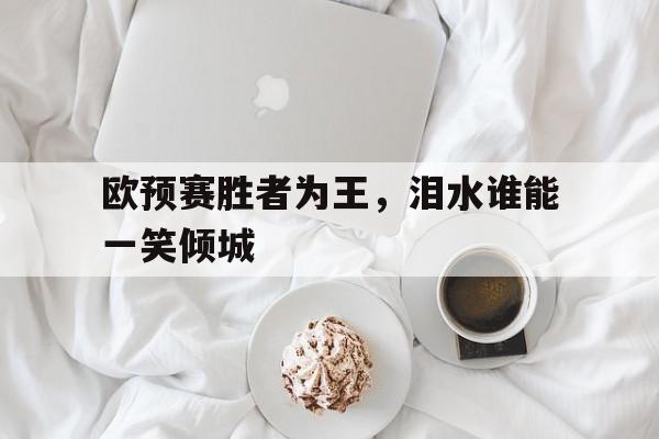 ld乐动体育平台-欧预赛胜者为王，泪水谁能一笑倾城